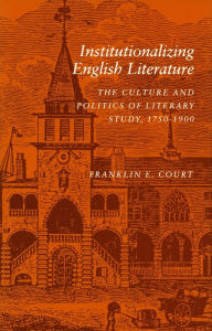 Title: Institutionalizing English Literature: The Culture and Politics of Literary Study, 1750-1900, Author: Franklin  E. Court