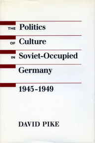 Title: The Politics of Culture in Soviet-Occupied Germany, 1945-1949, Author: David Pike