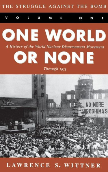 The Struggle Against the Bomb: Volume One, One World or None: A History of the World Nuclear Disarmament Movement Through 1953