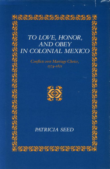 To Love, Honor, and Obey in Colonial Mexico: Conflicts over Marriage Choice, 1574-1821