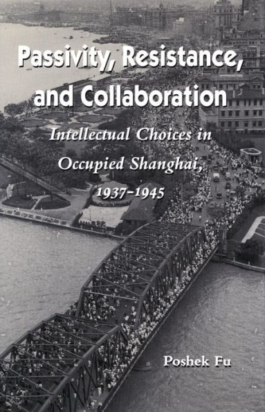 Passivity, Resistance, and Collaboration: Intellectual Choices in Occupied Shanghai, 1937-1945