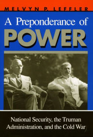 Title: A Preponderance of Power: National Security, the Truman Administration, and the Cold War / Edition 1, Author: Melvyn  P. Leffler