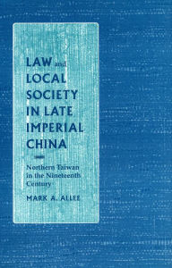 Title: Law and Local Society in Late Imperial China: Northern Taiwan in the Nineteenth Century, Author: Mark  A. Allee