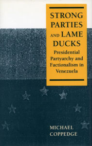 Title: Strong Parties and Lame Ducks: Presidential Partyarchy and Factionalism in Venezuela, Author: Michael Coppedge