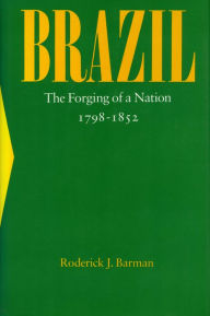 Title: Brazil: The Forging of a Nation, 1798-1852 / Edition 1, Author: Roderick  J. Barman