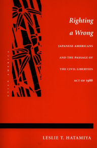 Title: Righting a Wrong: Japanese Americans and the Passage of the Civil Liberties Act of 1988, Author: Leslie  T. Hatamiya