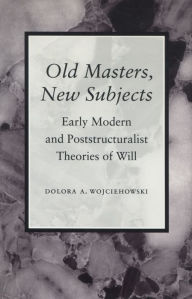 Title: Old Masters, New Subjects: Early Modern and Poststructuralist Theories of Will, Author: Dolora  A. Wojciehowski