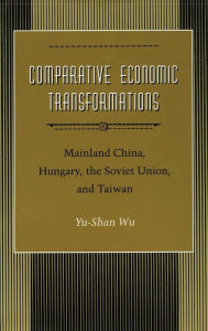Title: Comparative Economic Transformations: Mainland China, Hungary, the Soviet Union, and Taiwan, Author: Yu-shan Wu