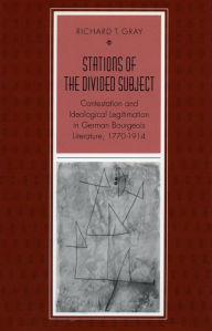 Title: Stations of the Divided Subject: Contestation and Ideological Legitimation in German Bourgeois Literature, 1770-1914, Author: Richard  T. Gray