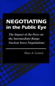 Title: Negotiating in the Public Eye: The Impact of the Press on the Intermediate-Range Nuclear Force Negotiations, Author: Marc  A. Genest