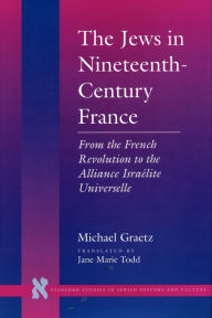 Title: The Jews in Nineteenth-Century France: From the French Revolution to the Alliance Israélite Universelle, Author: Michael Graetz