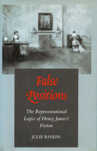 Title: False Positions: The Representational Logics of Henry James's Fiction, Author: Julie Rivkin