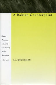 Title: A Bahian Counterpoint: Sugar, Tobacco, Cassava, and Slavery in the Recôncavo, 1780-1860 / Edition 1, Author: B. J. Barickman