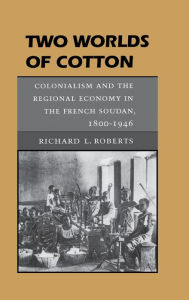 Title: Two Worlds of Cotton: Colonialism and the Regional Economy in the French Soudan, 1800-1946, Author: Richard L. Roberts