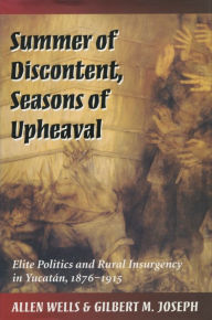 Title: Summer of Discontent, Seasons of Upheaval: Elite Politics and Rural Insurgency in Yucatán, 1876-1915, Author: Allen Wells