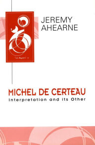 Title: Michel de Certeau: Interpretation and Its Other, Author: Jeremy Ahearne