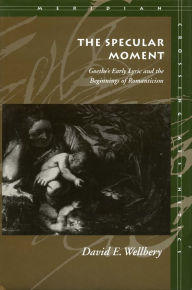 Title: The Specular Moment: Goethe's Early Lyric and the Beginnings of Romanticism, Author: David E. Wellbery