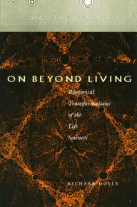 Title: On Beyond Living: Rhetorical Transformations of the Life Sciences / Edition 1, Author: Richard Doyle