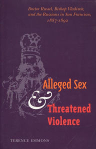 Title: Alleged Sex and Threatened Violence: Doctor Russel, Bishop Vladimir, and the Russians in San Francisco, 1887-1892, Author: Terence Emmons