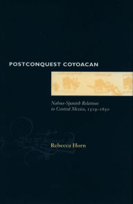 Title: Postconquest Coyoacan: Nahua-Spanish Relations in Central Mexico, 1519-1650, Author: Rebecca Horn