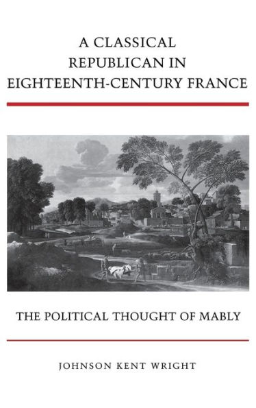 A Classical Republican in Eighteenth-Century France: The Political Thought of Mably / Edition 1