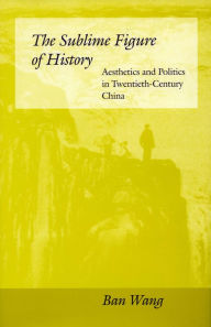 Title: The Sublime Figure of History: Aesthetics and Politics in Twentieth-Century China, Author: Ban Wang