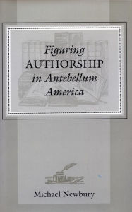 Title: Figuring Authorship in Antebellum America, Author: Michael Newbury
