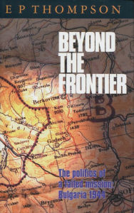 Title: Beyond the Frontier: The Politics of a Failed Mission: Bulgaria 1944, Author: E.  P. Thompson