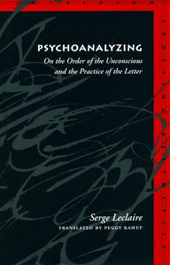 Title: Psychoanalyzing: On the Order of the Unconscious and the Practice of the Letter, Author: Serge Leclaire