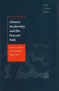 Title: Chinese Modernity and the Peasant Path: Semicolonialism in the Northern Yangzi Delta, Author: Kathy Le Mons Walker