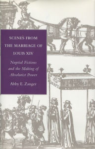 Title: Scenes from the Marriage of Louis XIV: Nuptial Fictions and the Making of Absolutist Power, Author: Abby E. Zanger