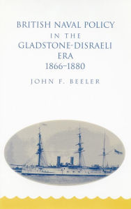 Title: British Naval Policy in the Gladstone-Disraeli Era, 1866-1880, Author: John F. Beeler