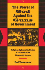 Title: The Power of God Against the Guns of Government: Religious Upheaval in Mexico at the Turn of the Nineteenth Century / Edition 1, Author: Paul Vanderwood