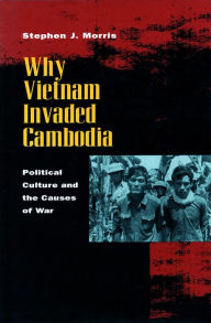 Title: Why Vietnam Invaded Cambodia: Political Culture and the Causes of War, Author: Stephen J. Morris