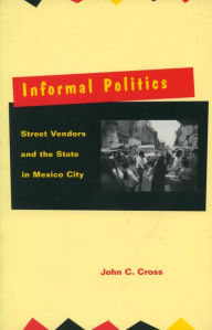 Title: Informal Politics: Street Vendors and the State in Mexico City / Edition 1, Author: John C. Cross