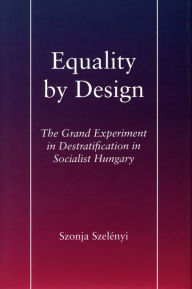 Title: Equality by Design: The Grand Experiment in Destratification in Socialist Hungary, Author: Szonja Szelényi