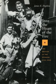 Title: Into the Heart of the Fire: The British in the Spanish Civil War / Edition 1, Author: James K. Hopkins