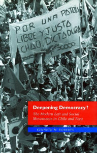 Title: Deepening Democracy?: The Modern Left and Social Movements in Chile and Peru, Author: Kenneth M. Roberts