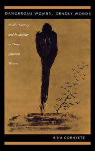 Title: Dangerous Women, Deadly Words: Phallic Fantasy and Modernity in Three Japanese Writers, Author: Nina Cornyetz