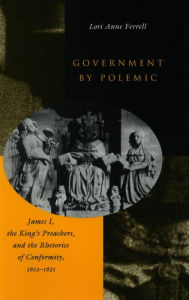 Title: Government by Polemic: James I, the King's Preachers, and the Rhetorics of Conformity, 1603-1625, Author: Lori Anne Ferrell