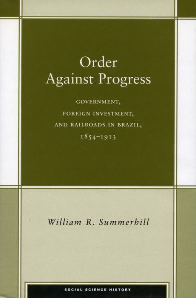 Order Against Progress: Government, Foreign Investment, and Railroads in Brazil, 1854-1913