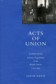 Title: Acts of Union: Scotland and the Literary Negotiation of the British Nation, 1707-1830, Author: Leith Davis