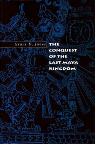 Title: The Conquest of the Last Maya Kingdom, Author: Grant D. Jones