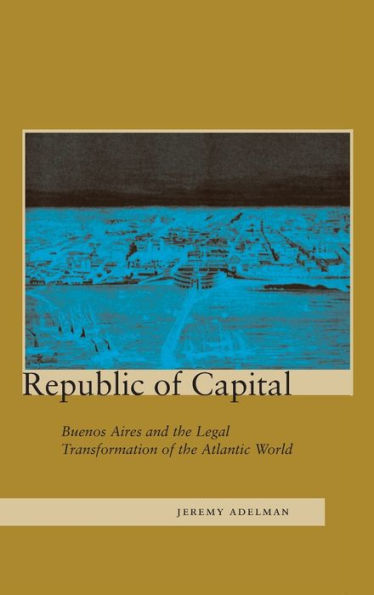 Republic of Capital: Buenos Aires and the Legal Transformation Atlantic World