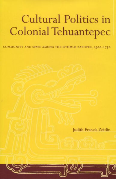 Cultural Politics in Colonial Tehuantepec: Community and State among the Isthmus Zapotec, 1500-1750