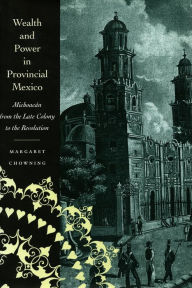 Title: Wealth and Power in Provincial Mexico: Michoacán from the Late Colony to the Revolution, Author: Margaret Chowning