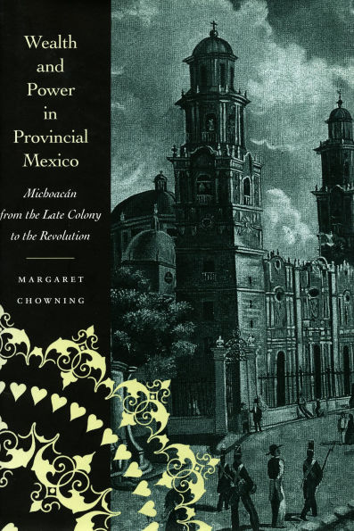 Wealth and Power in Provincial Mexico: Michoacán from the Late Colony to the Revolution