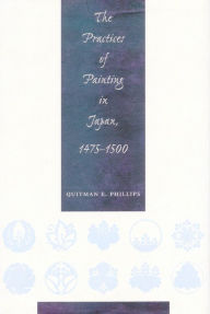 Title: The Practices of Painting in Japan, 1475-1500, Author: Quitman Eugene Phillips