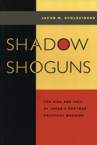 Title: Shadow Shoguns: The Rise and Fall of Japan's Postwar Political Machine, Author: Jacob M. Schlesinger