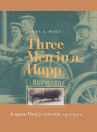 Title: Three Men in a Hupp: Around the World by Automobile, 1910-1912, Author: James A. Ward